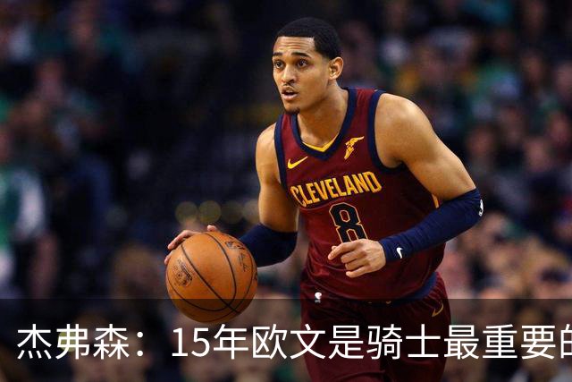 杰弗森：15年欧文是骑士最重要的球员 老詹是蛋糕底座&欧文是樱桃